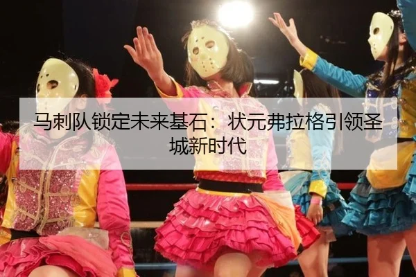 马刺队锁定未来基石：状元弗拉格引领圣城新时代
