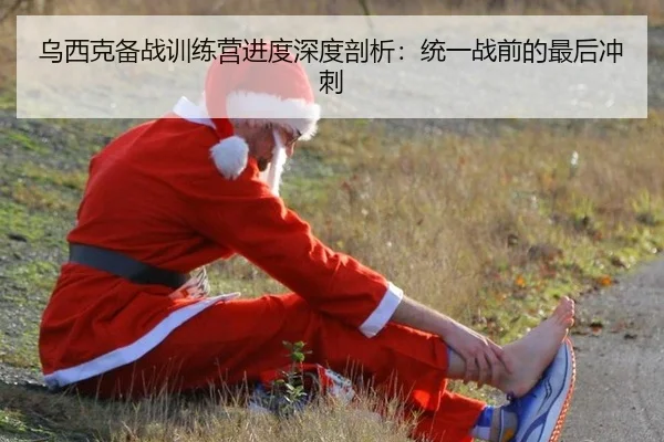 乌西克备战训练营进度深度剖析：统一战前的最后冲刺