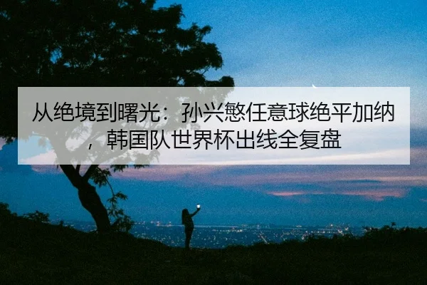 cong-jue-jing-dao-shu-guang-sun-xing-min-ren-yi-qiu-jue-ping-jia-na-han-guo-dui-shi-jie-bei-chu-xian-quan-fu-pan-2-337.jpg