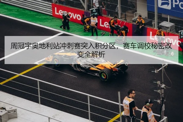 周冠宇奥地利站冲刺赛突入积分区，赛车调校秘密改变全解析