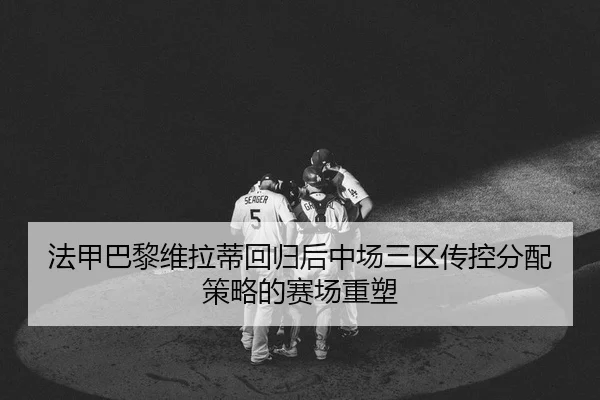 法甲巴黎维拉蒂回归后中场三区传控分配策略的赛场重塑